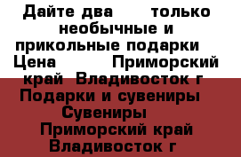 «Дайте два! » — только необычные и прикольные подарки! › Цена ­ 500 - Приморский край, Владивосток г. Подарки и сувениры » Сувениры   . Приморский край,Владивосток г.